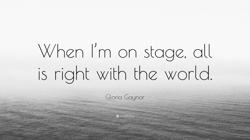 Gloria Gaynor Quote: “When I’m on stage, all is right with the world.”