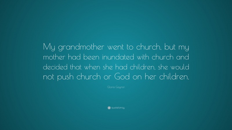 Gloria Gaynor Quote: “My grandmother went to church, but my mother had been inundated with church and decided that when she had children, she would not push church or God on her children.”