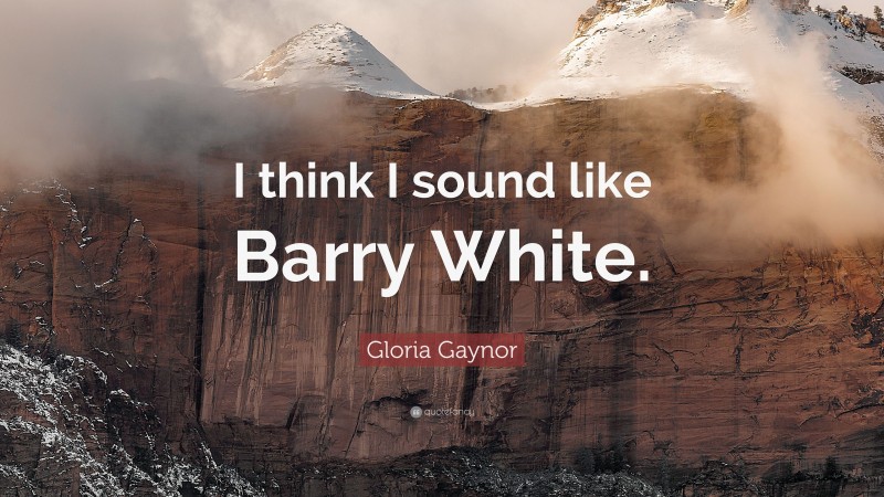 Gloria Gaynor Quote: “I think I sound like Barry White.”