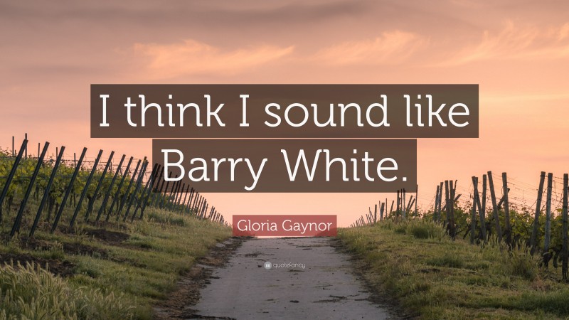 Gloria Gaynor Quote: “I think I sound like Barry White.”
