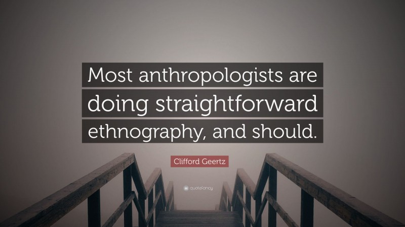 Clifford Geertz Quote: “Most anthropologists are doing straightforward ethnography, and should.”