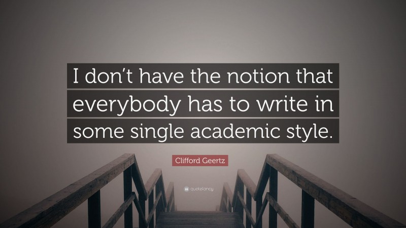 Clifford Geertz Quote: “I don’t have the notion that everybody has to write in some single academic style.”