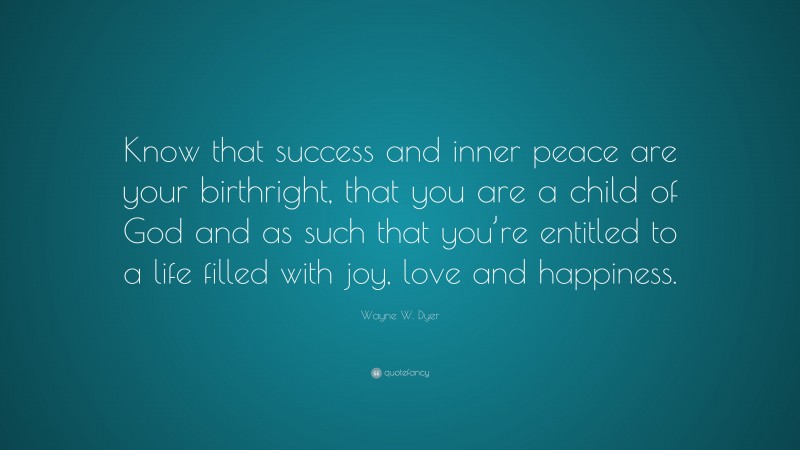 Wayne W. Dyer Quote: “Know that success and inner peace are your birthright, that you are a child of God and as such that you’re entitled to a life filled with joy, love and happiness.”