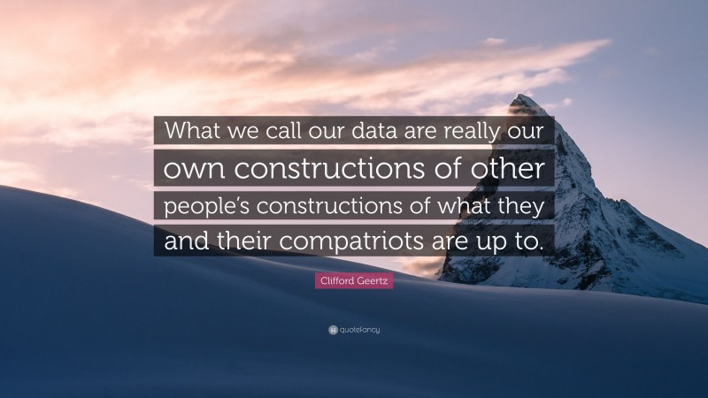 Clifford Geertz Quote: “What we call our data are really our own constructions of other people’s constructions of what they and their compatriots are up to.”