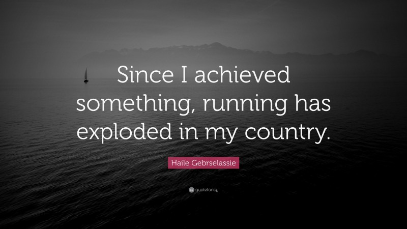 Haile Gebrselassie Quote: “Since I achieved something, running has exploded in my country.”