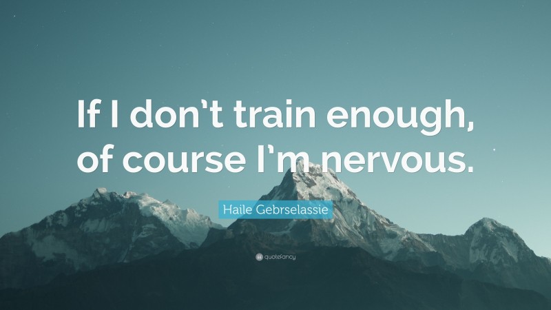 Haile Gebrselassie Quote: “If I don’t train enough, of course I’m nervous.”