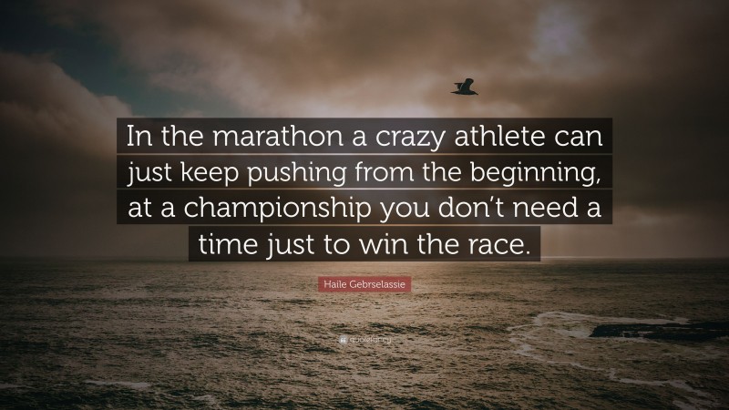 Haile Gebrselassie Quote: “In the marathon a crazy athlete can just keep pushing from the beginning, at a championship you don’t need a time just to win the race.”