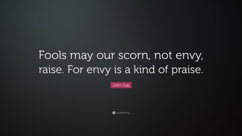 John Gay Quote: “Fools may our scorn, not envy, raise. For envy is a kind of praise.”
