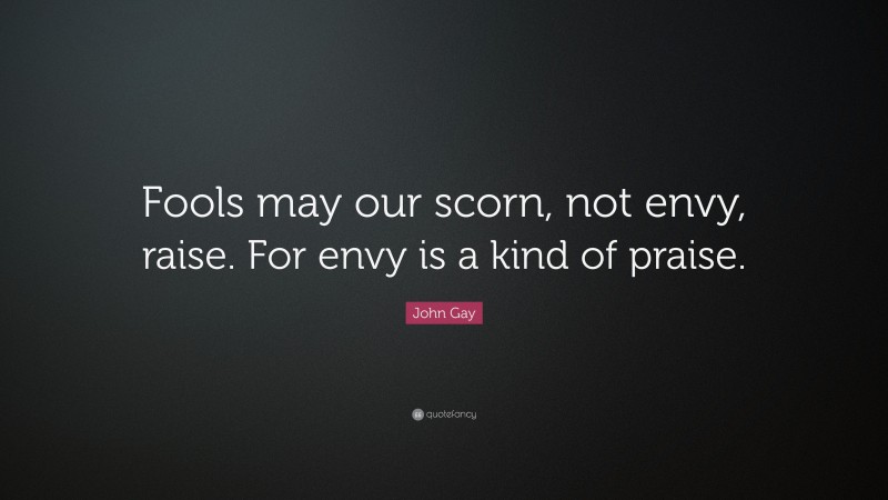 John Gay Quote: “Fools may our scorn, not envy, raise. For envy is a kind of praise.”
