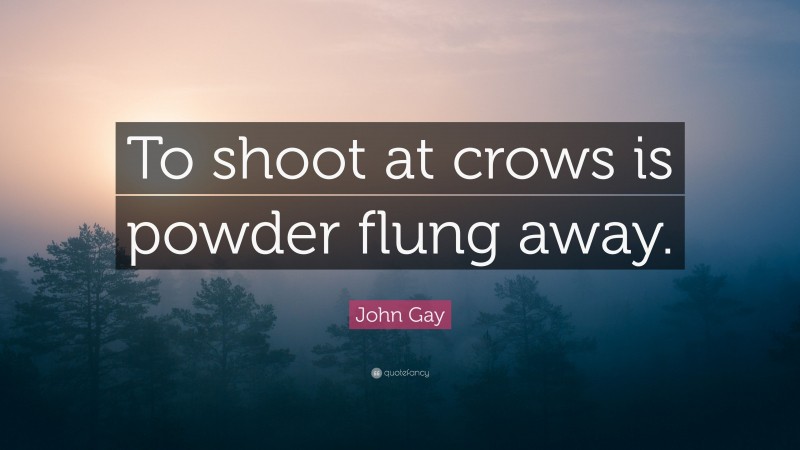 John Gay Quote: “To shoot at crows is powder flung away.”