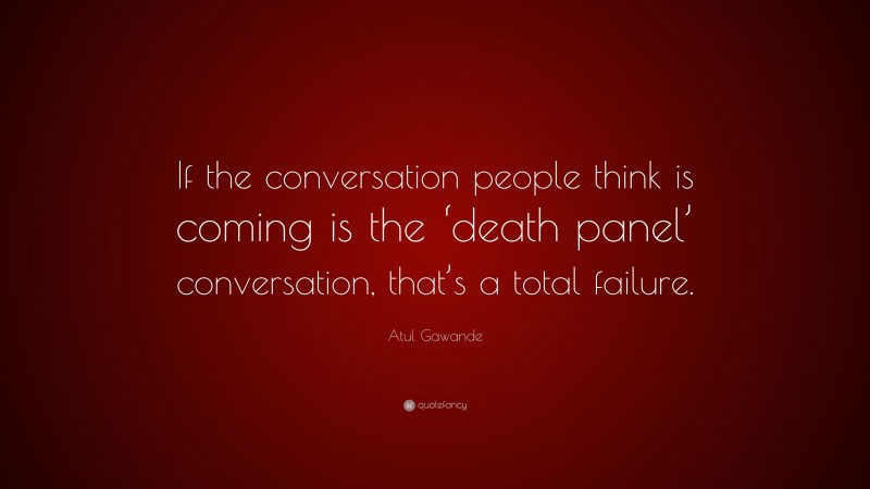 Atul Gawande Quote: “If the conversation people think is coming is the ‘death panel’ conversation, that’s a total failure.”