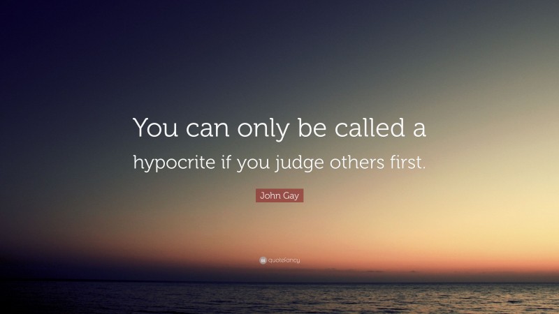 John Gay Quote: “You can only be called a hypocrite if you judge others first.”
