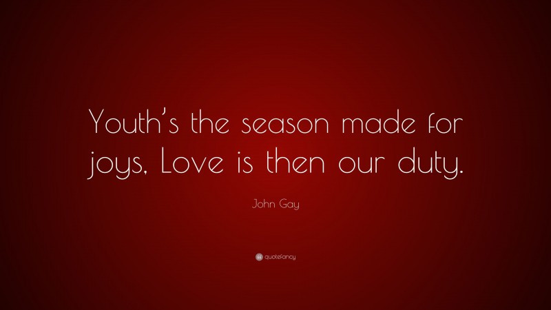 John Gay Quote: “Youth’s the season made for joys, Love is then our duty.”