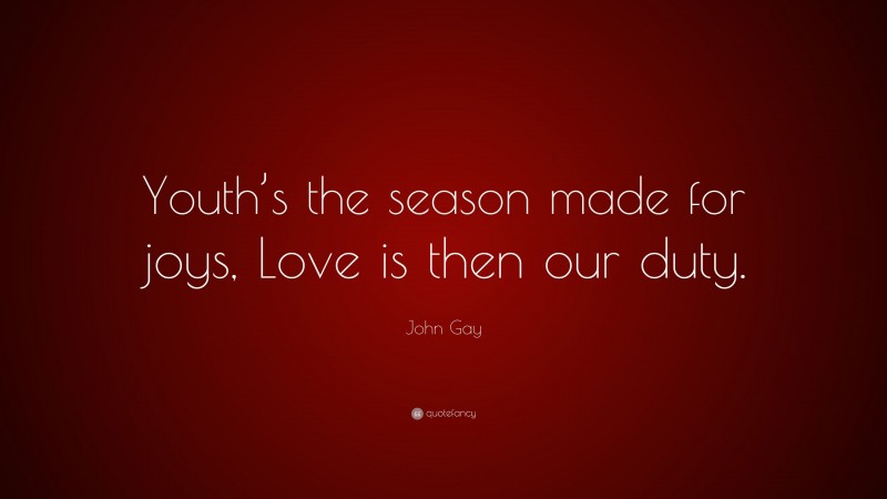 John Gay Quote: “Youth’s the season made for joys, Love is then our duty.”