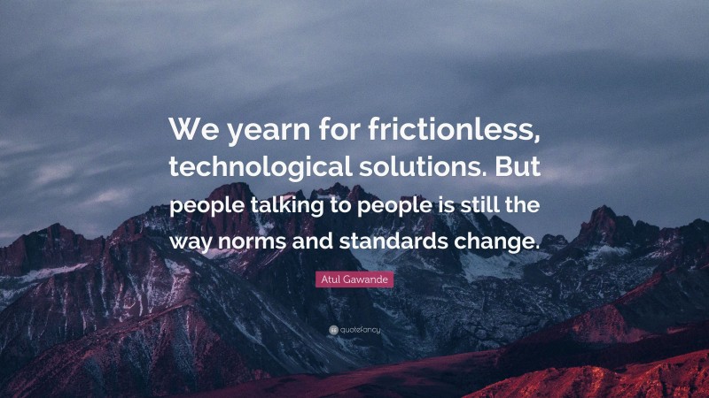 Atul Gawande Quote: “We yearn for frictionless, technological solutions. But people talking to people is still the way norms and standards change.”