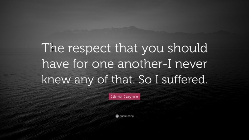 Gloria Gaynor Quote: “The respect that you should have for one another-I never knew any of that. So I suffered.”