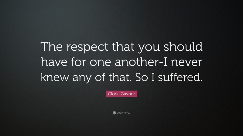 Gloria Gaynor Quote: “The respect that you should have for one another-I never knew any of that. So I suffered.”