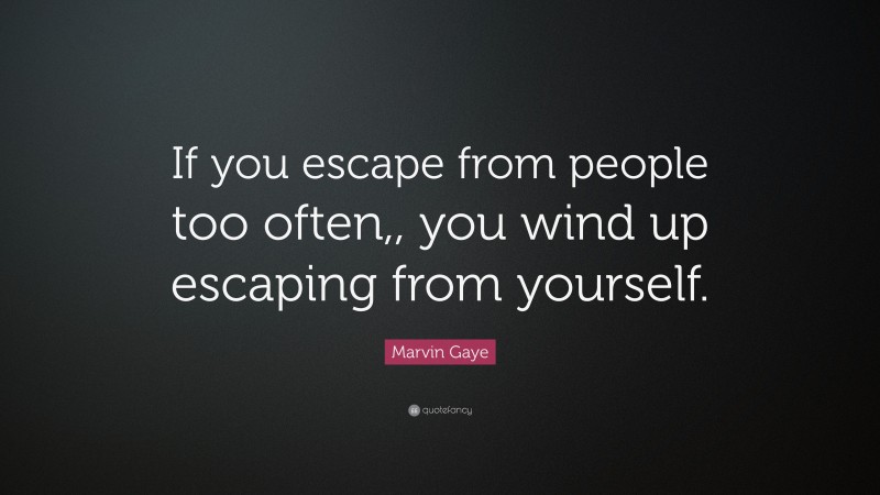 Marvin Gaye Quote: “If you escape from people too often,, you wind up escaping from yourself.”