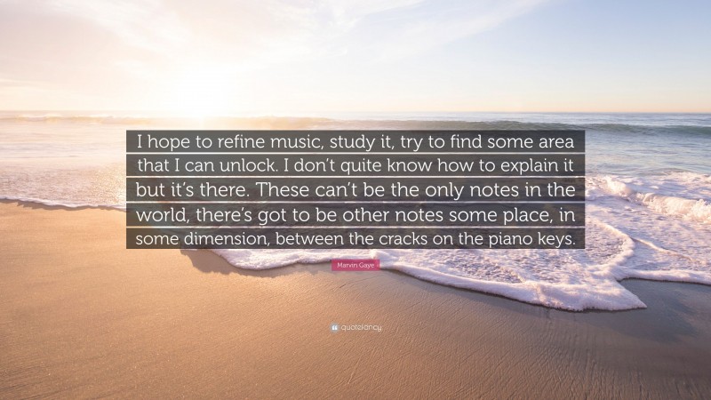 Marvin Gaye Quote: “I hope to refine music, study it, try to find some area that I can unlock. I don’t quite know how to explain it but it’s there. These can’t be the only notes in the world, there’s got to be other notes some place, in some dimension, between the cracks on the piano keys.”