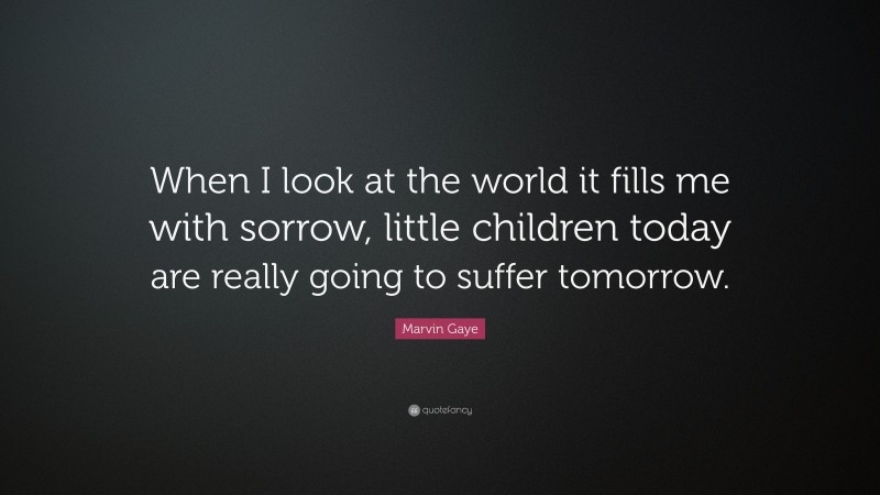 Marvin Gaye Quote: “When I look at the world it fills me with sorrow, little children today are really going to suffer tomorrow.”