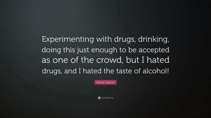 Gloria Gaynor Quote: “Experimenting with drugs, drinking, doing this just enough to be accepted as one of the crowd, but I hated drugs, and I hated the taste of alcohol!”