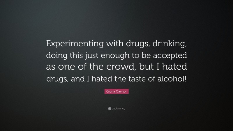 Gloria Gaynor Quote: “Experimenting with drugs, drinking, doing this just enough to be accepted as one of the crowd, but I hated drugs, and I hated the taste of alcohol!”
