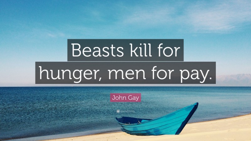 John Gay Quote: “Beasts kill for hunger, men for pay.”