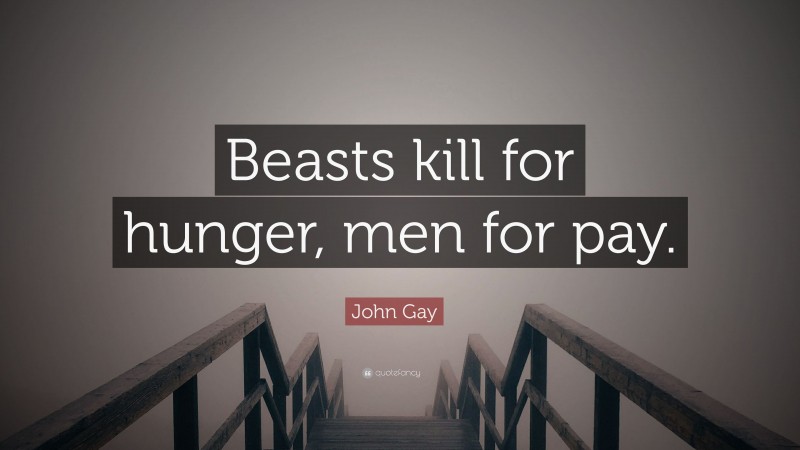 John Gay Quote: “Beasts kill for hunger, men for pay.”