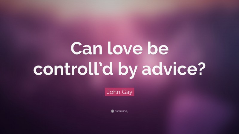 John Gay Quote: “Can love be controll’d by advice?”