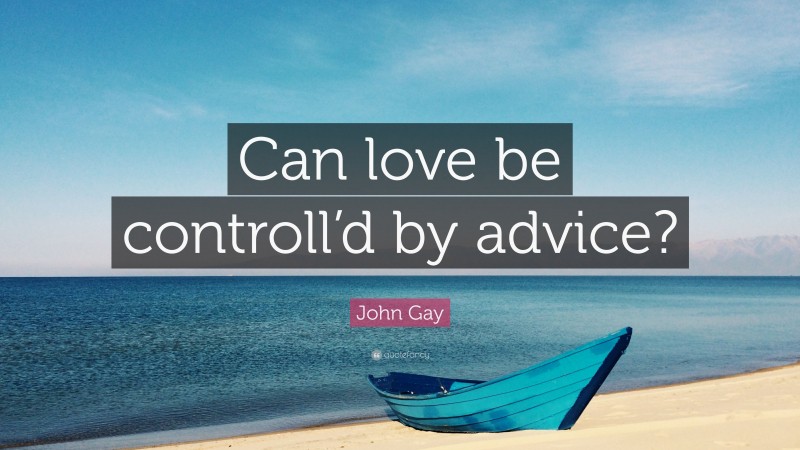 John Gay Quote: “Can love be controll’d by advice?”