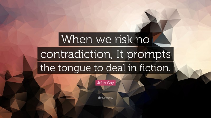 John Gay Quote: “When we risk no contradiction, It prompts the tongue to deal in fiction.”