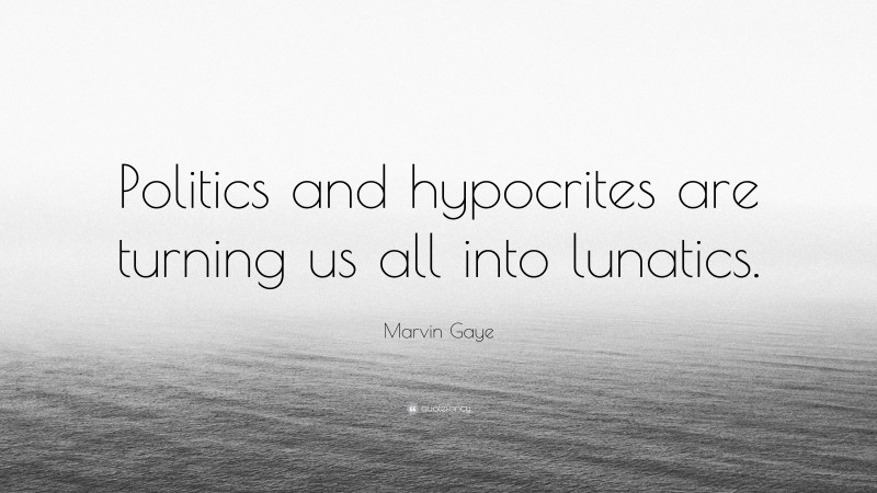 Politics Quotes: “Politics and hypocrites are turning us all into lunatics.” — Marvin Gaye