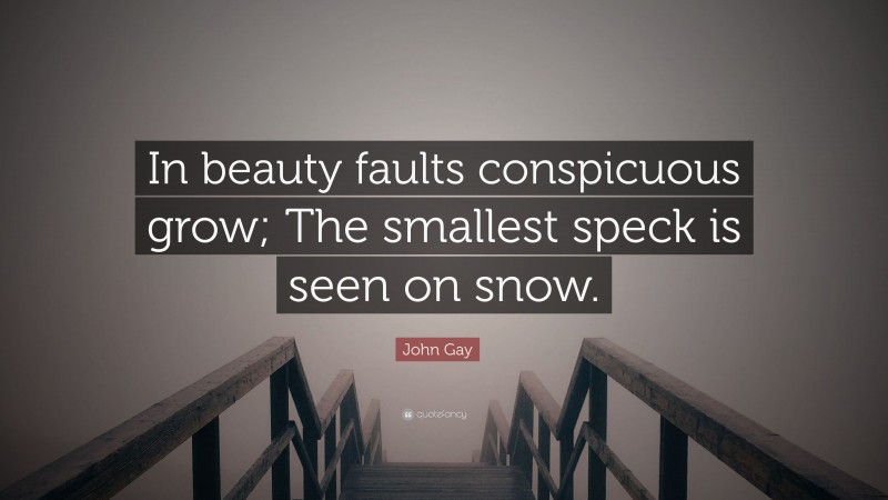 John Gay Quote: “In beauty faults conspicuous grow; The smallest speck is seen on snow.”