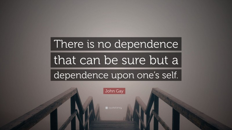 John Gay Quote: “There is no dependence that can be sure but a dependence upon one’s self.”