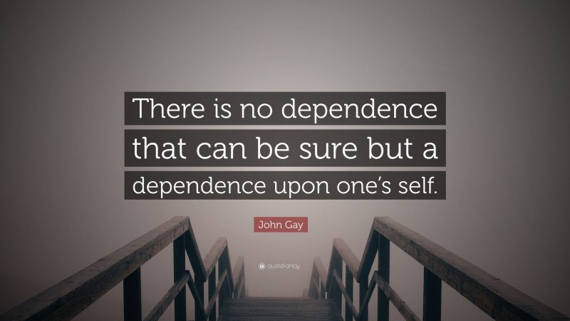 John Gay Quote: “There is no dependence that can be sure but a dependence upon one’s self.”