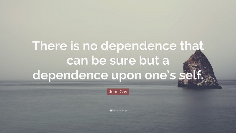 John Gay Quote: “There is no dependence that can be sure but a dependence upon one’s self.”