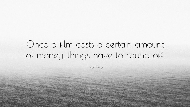 Tony Gilroy Quote: “Once a film costs a certain amount of money, things have to round off.”