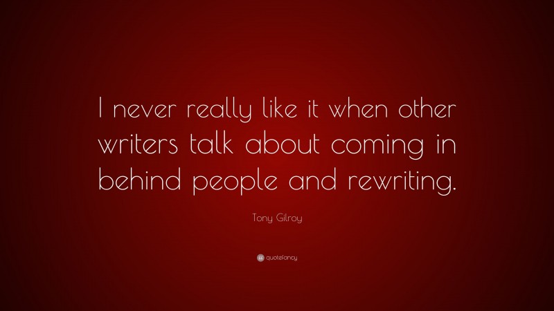 Tony Gilroy Quote: “I never really like it when other writers talk about coming in behind people and rewriting.”