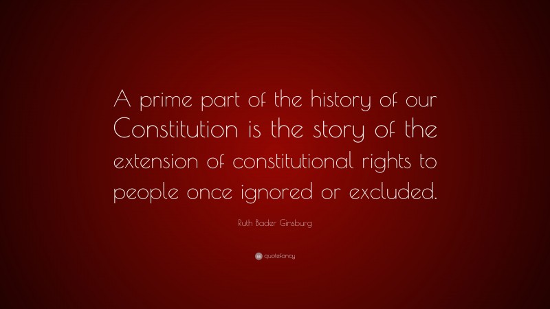 Ruth Bader Ginsburg Quote: “A prime part of the history of our Constitution is the story of the extension of constitutional rights to people once ignored or excluded.”