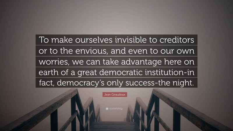 Jean Giraudoux Quote: “To make ourselves invisible to creditors or to the envious, and even to our own worries, we can take advantage here on earth of a great democratic institution-in fact, democracy’s only success-the night.”