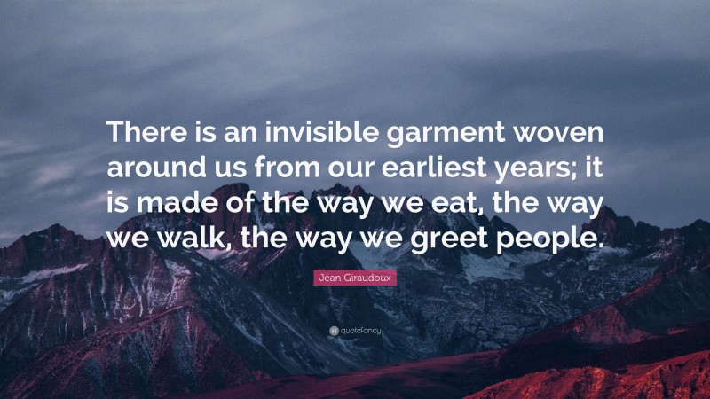 Jean Giraudoux Quote: “There is an invisible garment woven around us from our earliest years; it is made of the way we eat, the way we walk, the way we greet people.”