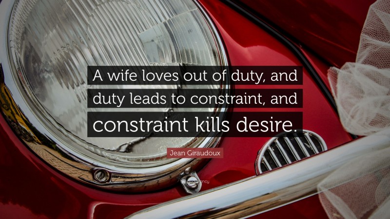 Jean Giraudoux Quote: “A wife loves out of duty, and duty leads to constraint, and constraint kills desire.”