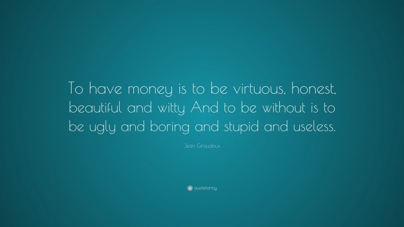 Jean Giraudoux Quote: “To have money is to be virtuous, honest, beautiful and witty And to be without is to be ugly and boring and stupid and useless.”