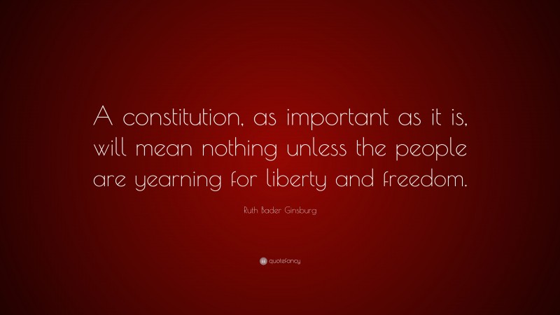 Ruth Bader Ginsburg Quote: “A constitution, as important as it is, will mean nothing unless the people are yearning for liberty and freedom.”