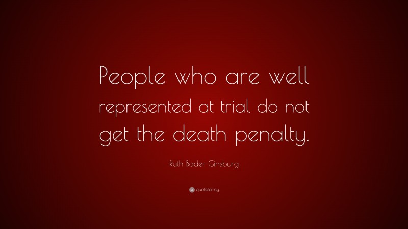 Ruth Bader Ginsburg Quote: “People who are well represented at trial do not get the death penalty.”