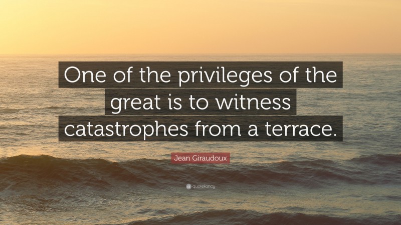Jean Giraudoux Quote: “One of the privileges of the great is to witness catastrophes from a terrace.”