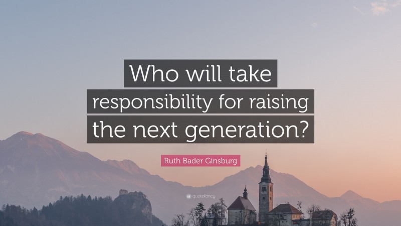 Ruth Bader Ginsburg Quote: “Who will take responsibility for raising the next generation?”