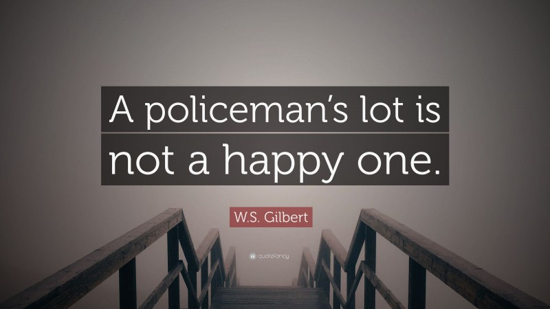 W.S. Gilbert Quote: “A policeman’s lot is not a happy one.”