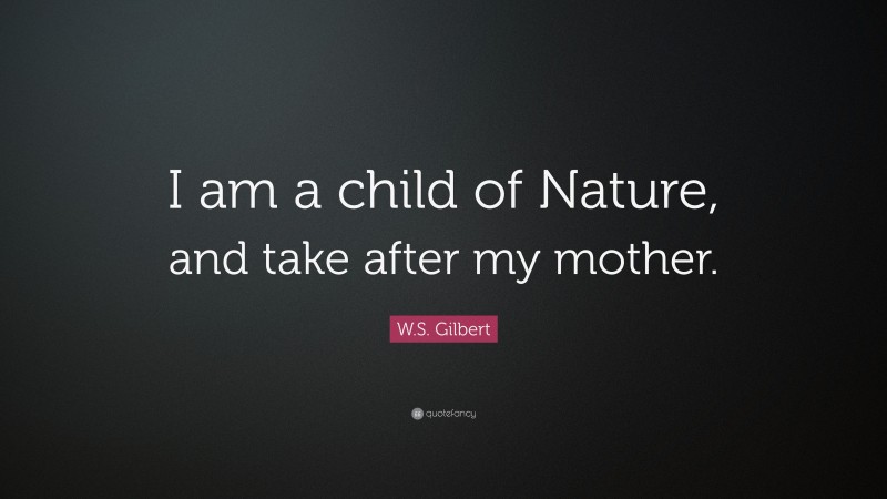 W.S. Gilbert Quote: “I am a child of Nature, and take after my mother.”
