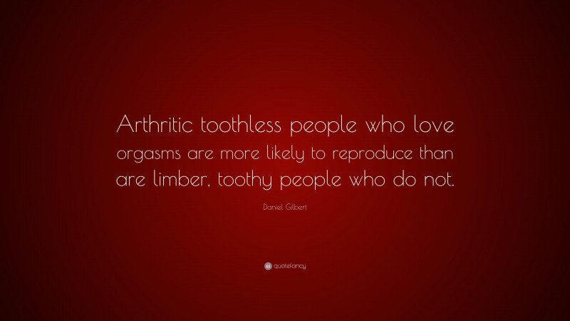 Daniel Gilbert Quote: “Arthritic toothless people who love orgasms are more likely to reproduce than are limber, toothy people who do not.”